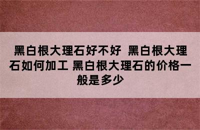 黑白根大理石好不好  黑白根大理石如何加工 黑白根大理石的价格一般是多少